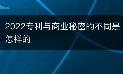 2022专利与商业秘密的不同是怎样的