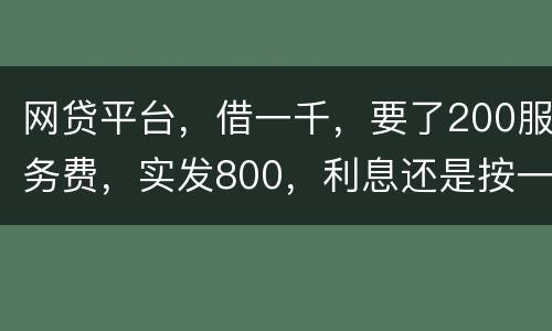 网贷平台，借一千，要了200服务费，实发800，利息还是按一千算。这合理吗