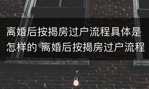离婚后按揭房过户流程具体是怎样的 离婚后按揭房过户流程具体是怎样的呢