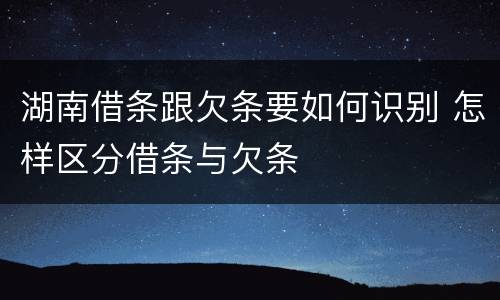 湖南借条跟欠条要如何识别 怎样区分借条与欠条
