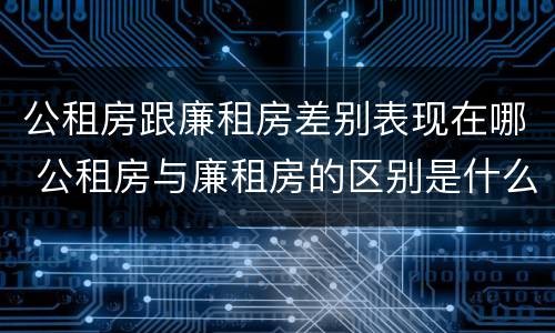 公租房跟廉租房差别表现在哪 公租房与廉租房的区别是什么