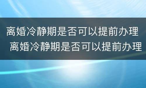 离婚冷静期是否可以提前办理 离婚冷静期是否可以提前办理离婚手续
