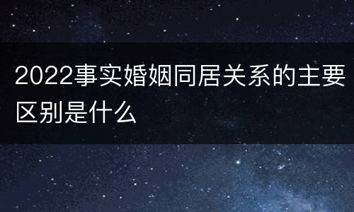 2022事实婚姻同居关系的主要区别是什么