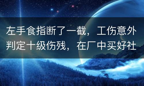 左手食指断了一截，工伤意外判定十级伤残，在厂中买好社保，用人单位该如何赔钱