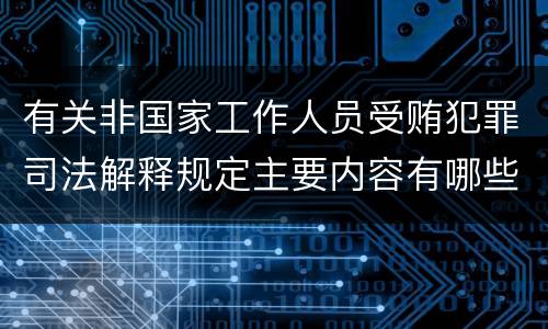 有关非国家工作人员受贿犯罪司法解释规定主要内容有哪些