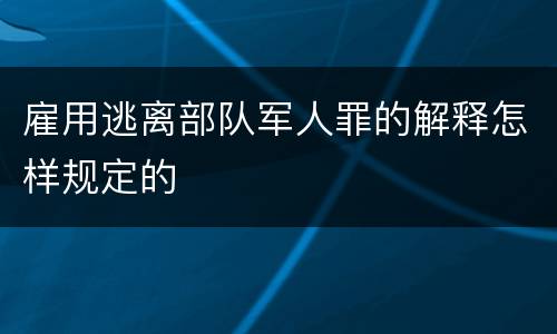 雇用逃离部队军人罪的解释怎样规定的