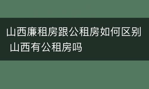 山西廉租房跟公租房如何区别 山西有公租房吗