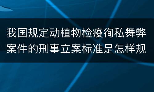 我国规定动植物检疫徇私舞弊案件的刑事立案标准是怎样规定