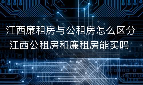 江西廉租房与公租房怎么区分 江西公租房和廉租房能买吗