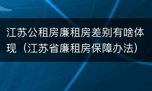 江苏公租房廉租房差别有啥体现（江苏省廉租房保障办法）