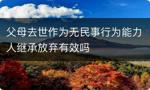 父母去世作为无民事行为能力人继承放弃有效吗
