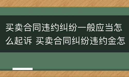 买卖合同违约纠纷一般应当怎么起诉 买卖合同纠纷违约金怎么计算
