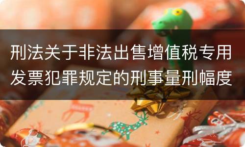 刑法关于非法出售增值税专用发票犯罪规定的刑事量刑幅度是多少
