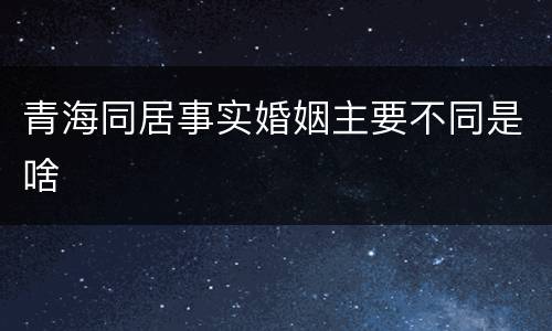 青海同居事实婚姻主要不同是啥
