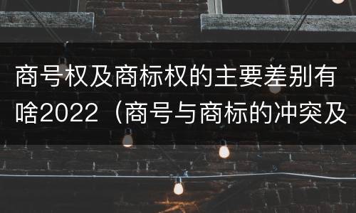 商号权及商标权的主要差别有啥2022（商号与商标的冲突及解决措施）