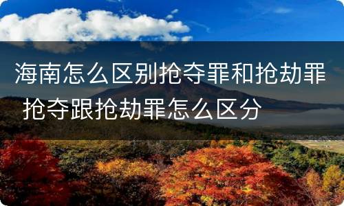 海南怎么区别抢夺罪和抢劫罪 抢夺跟抢劫罪怎么区分