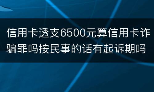 信用卡透支6500元算信用卡诈骗罪吗按民事的话有起诉期吗