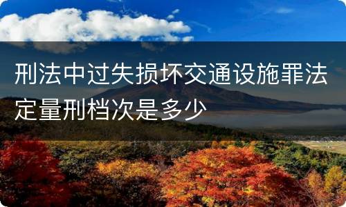 刑法中过失损坏交通设施罪法定量刑档次是多少