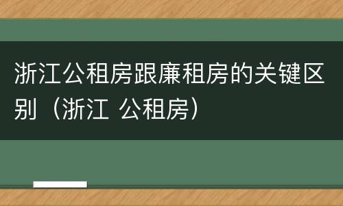 浙江公租房跟廉租房的关键区别（浙江 公租房）