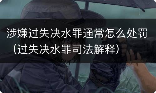 涉嫌过失决水罪通常怎么处罚（过失决水罪司法解释）