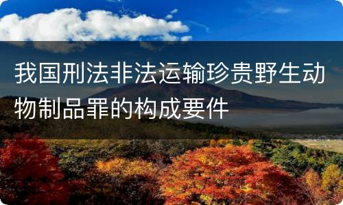 我国刑法非法运输珍贵野生动物制品罪的构成要件