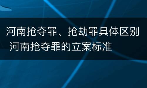 河南抢夺罪、抢劫罪具体区别 河南抢夺罪的立案标准