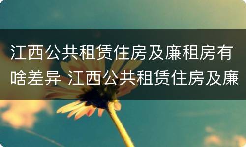 江西公共租赁住房及廉租房有啥差异 江西公共租赁住房及廉租房有啥差异吗
