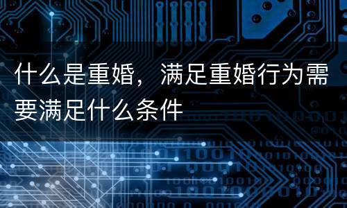 什么是重婚，满足重婚行为需要满足什么条件