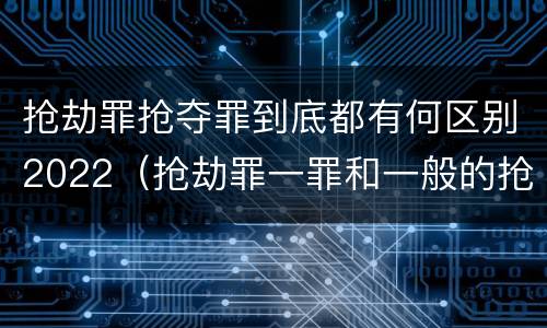 抢劫罪抢夺罪到底都有何区别2022（抢劫罪一罪和一般的抢劫罪）