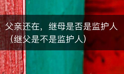 父亲还在，继母是否是监护人（继父是不是监护人）