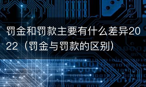 罚金和罚款主要有什么差异2022（罚金与罚款的区别）