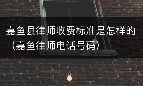 嘉鱼县律师收费标准是怎样的（嘉鱼律师电话号码）