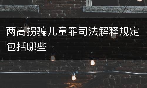 两高拐骗儿童罪司法解释规定包括哪些