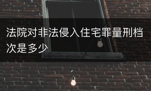 法院对非法侵入住宅罪量刑档次是多少