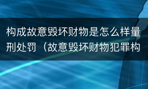 构成故意毁坏财物是怎么样量刑处罚（故意毁坏财物犯罪构成）