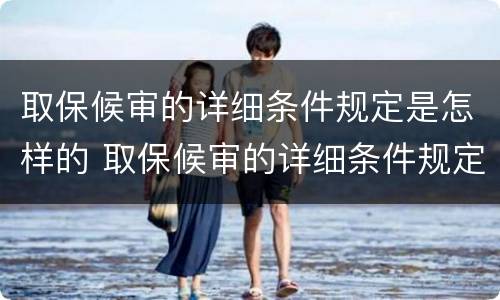 取保候审的详细条件规定是怎样的 取保候审的详细条件规定是怎样的呢