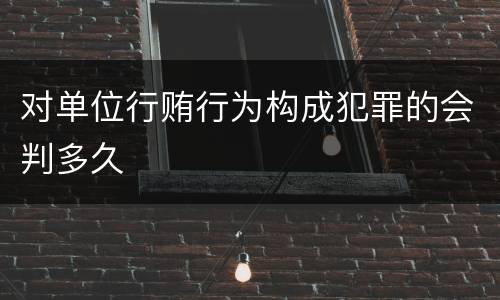 对单位行贿行为构成犯罪的会判多久
