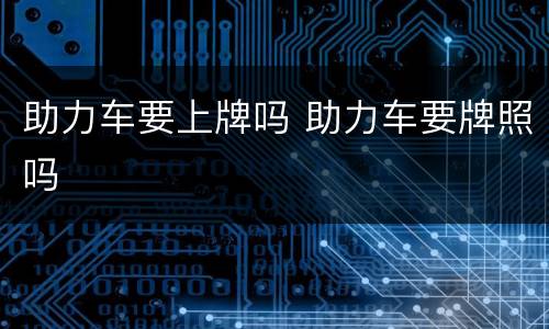 助力车要上牌吗 助力车要牌照吗