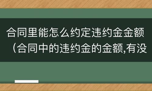 合同里能怎么约定违约金金额（合同中的违约金的金额,有没有法律规定）