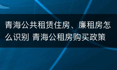 青海公共租赁住房、廉租房怎么识别 青海公租房购买政策