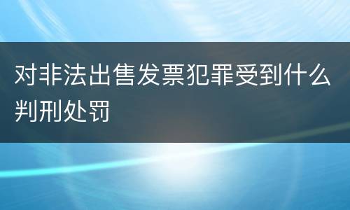 对非法出售发票犯罪受到什么判刑处罚