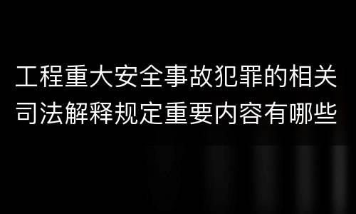 工程重大安全事故犯罪的相关司法解释规定重要内容有哪些