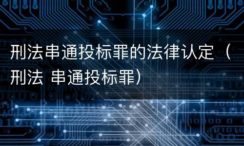 刑法串通投标罪的法律认定（刑法 串通投标罪）