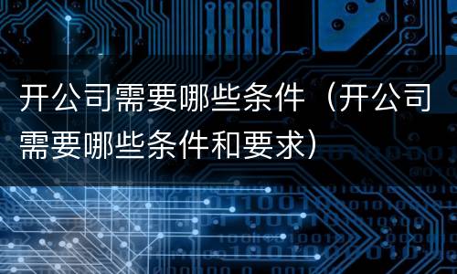 开公司需要哪些条件（开公司需要哪些条件和要求）