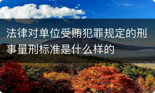 法律对单位受贿犯罪规定的刑事量刑标准是什么样的