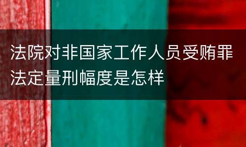 法院对非国家工作人员受贿罪法定量刑幅度是怎样