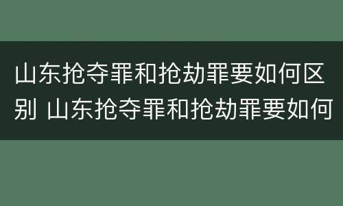 山东抢夺罪和抢劫罪要如何区别 山东抢夺罪和抢劫罪要如何区别判刑