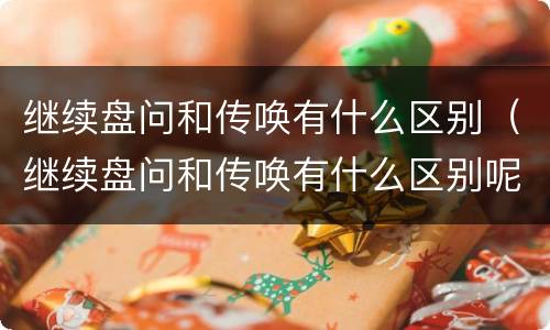 继续盘问和传唤有什么区别（继续盘问和传唤有什么区别呢）
