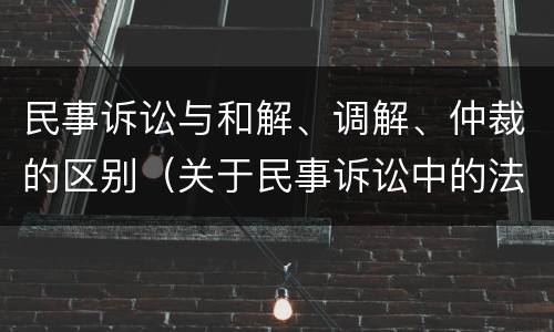 民事诉讼与和解、调解、仲裁的区别（关于民事诉讼中的法院调解和诉讼和解的区别）