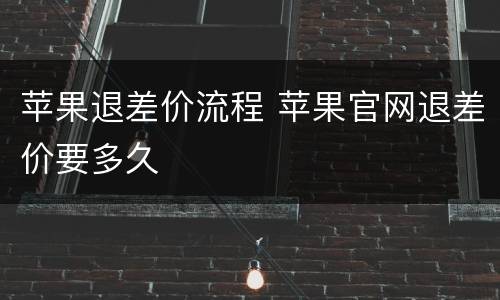 苹果退差价流程 苹果官网退差价要多久